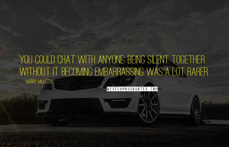 Harry Mulisch Quotes: You could chat with anyone; being silent together without it becoming embarrassing was a lot rarer.