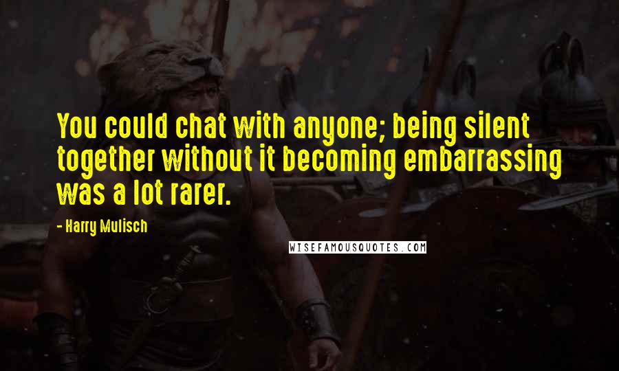 Harry Mulisch Quotes: You could chat with anyone; being silent together without it becoming embarrassing was a lot rarer.
