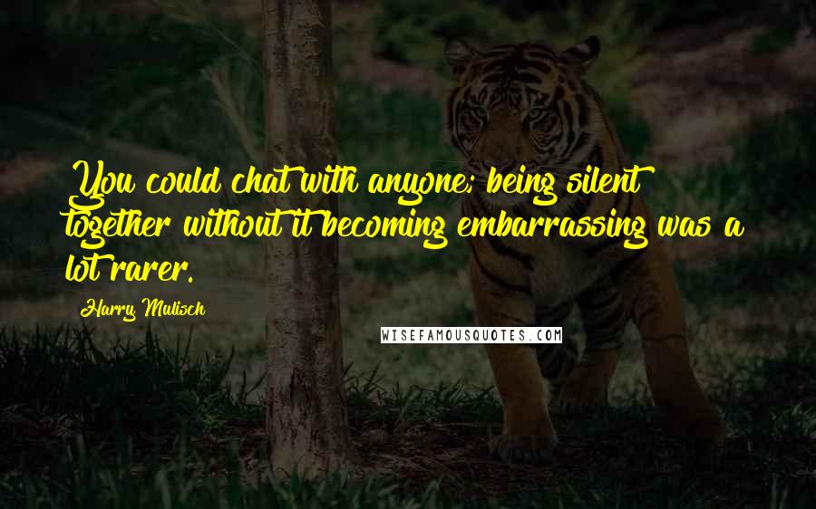 Harry Mulisch Quotes: You could chat with anyone; being silent together without it becoming embarrassing was a lot rarer.