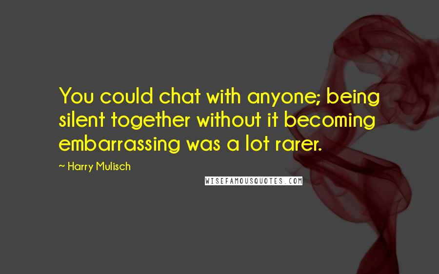 Harry Mulisch Quotes: You could chat with anyone; being silent together without it becoming embarrassing was a lot rarer.