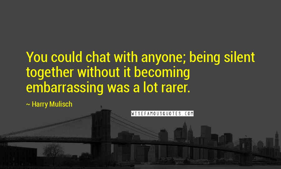 Harry Mulisch Quotes: You could chat with anyone; being silent together without it becoming embarrassing was a lot rarer.