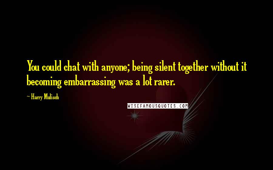 Harry Mulisch Quotes: You could chat with anyone; being silent together without it becoming embarrassing was a lot rarer.