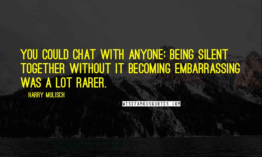 Harry Mulisch Quotes: You could chat with anyone; being silent together without it becoming embarrassing was a lot rarer.