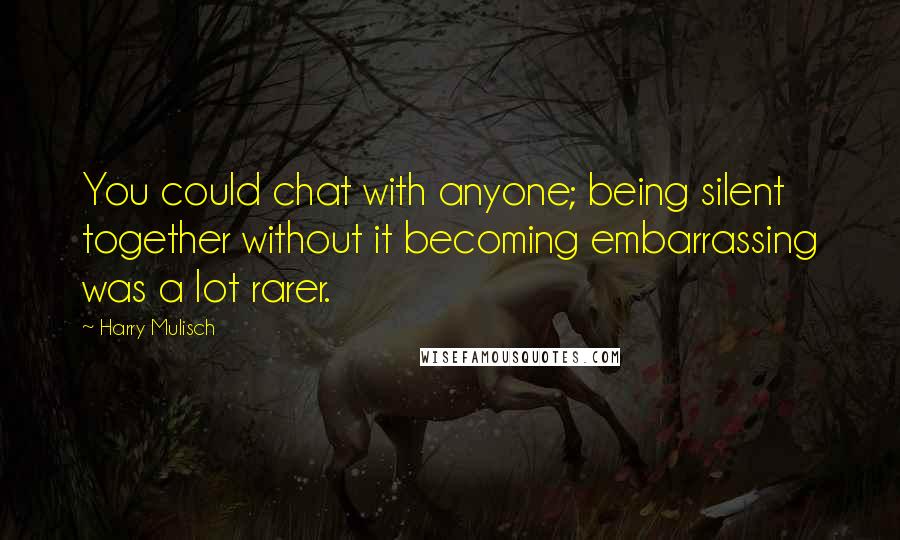 Harry Mulisch Quotes: You could chat with anyone; being silent together without it becoming embarrassing was a lot rarer.