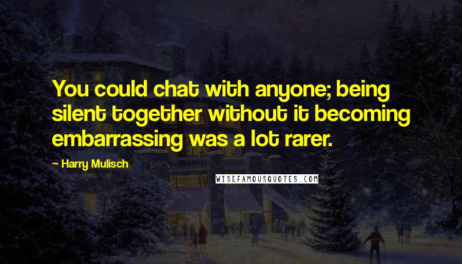 Harry Mulisch Quotes: You could chat with anyone; being silent together without it becoming embarrassing was a lot rarer.