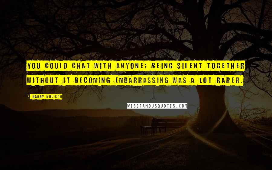 Harry Mulisch Quotes: You could chat with anyone; being silent together without it becoming embarrassing was a lot rarer.