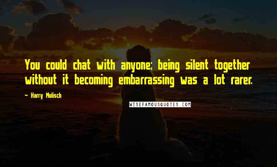 Harry Mulisch Quotes: You could chat with anyone; being silent together without it becoming embarrassing was a lot rarer.