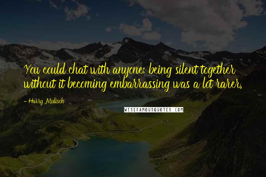 Harry Mulisch Quotes: You could chat with anyone; being silent together without it becoming embarrassing was a lot rarer.