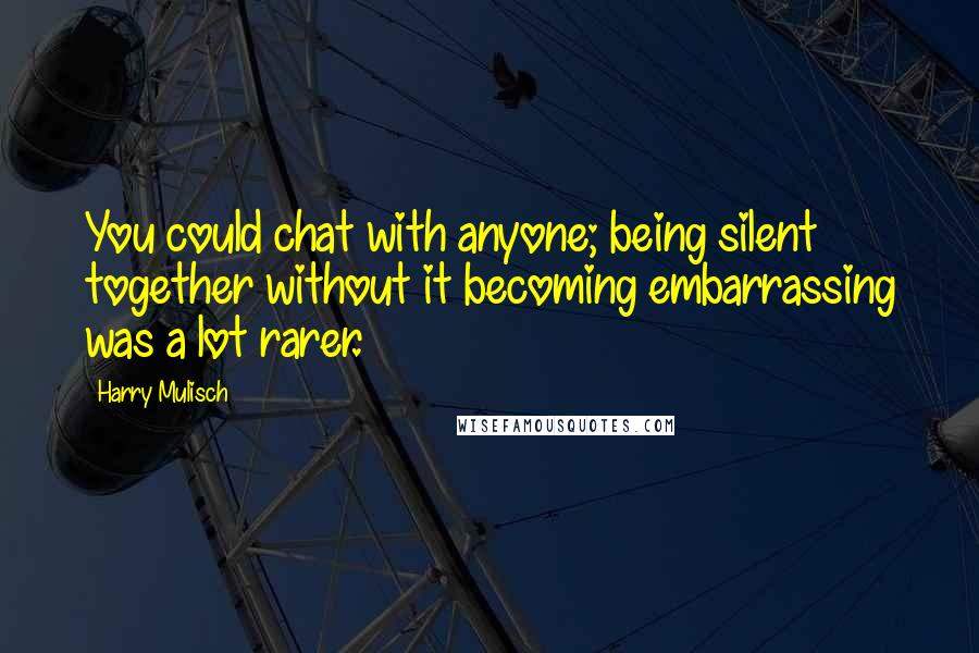 Harry Mulisch Quotes: You could chat with anyone; being silent together without it becoming embarrassing was a lot rarer.