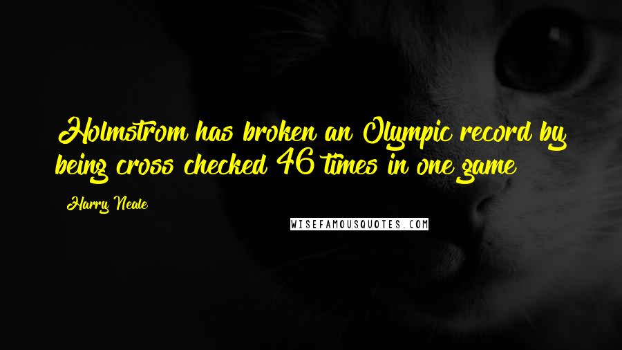 Harry Neale Quotes: Holmstrom has broken an Olympic record by being cross checked 46 times in one game!