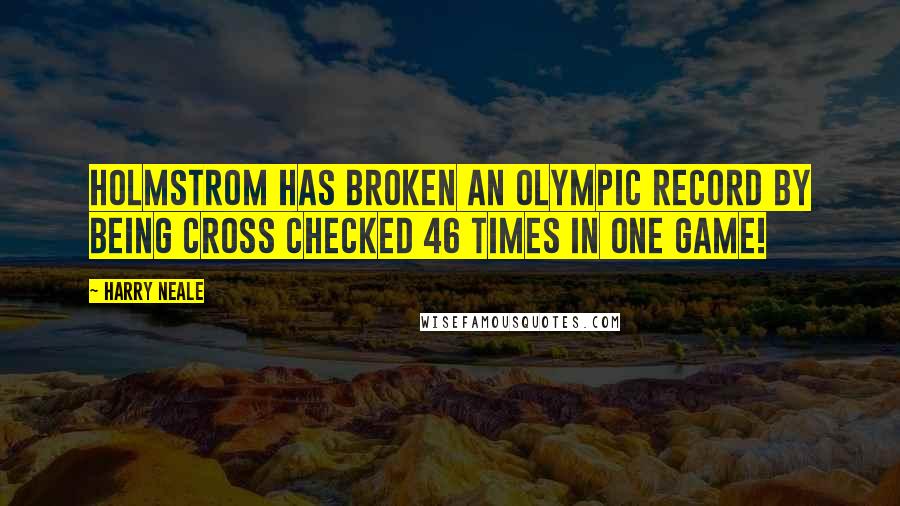 Harry Neale Quotes: Holmstrom has broken an Olympic record by being cross checked 46 times in one game!