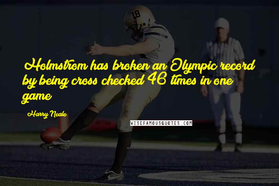 Harry Neale Quotes: Holmstrom has broken an Olympic record by being cross checked 46 times in one game!