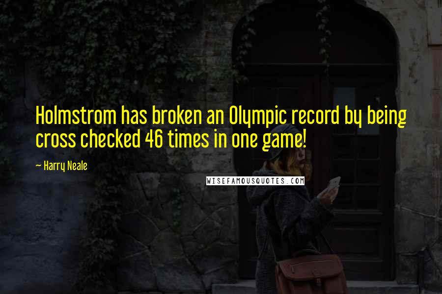 Harry Neale Quotes: Holmstrom has broken an Olympic record by being cross checked 46 times in one game!