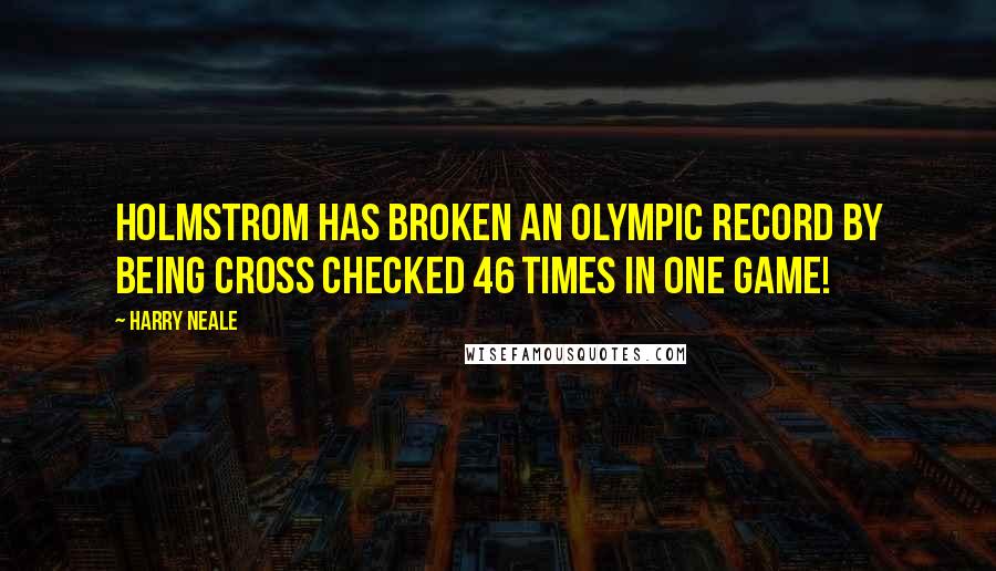 Harry Neale Quotes: Holmstrom has broken an Olympic record by being cross checked 46 times in one game!