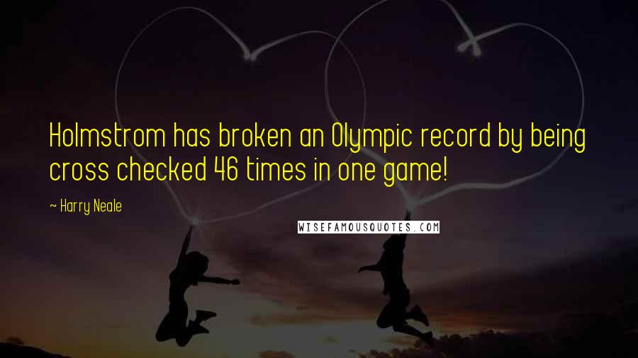 Harry Neale Quotes: Holmstrom has broken an Olympic record by being cross checked 46 times in one game!