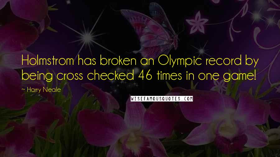 Harry Neale Quotes: Holmstrom has broken an Olympic record by being cross checked 46 times in one game!