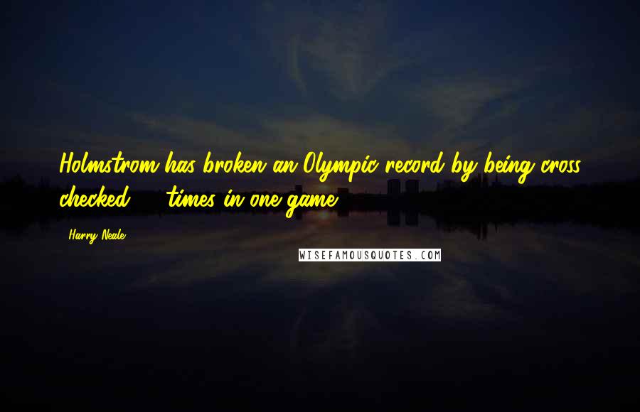 Harry Neale Quotes: Holmstrom has broken an Olympic record by being cross checked 46 times in one game!