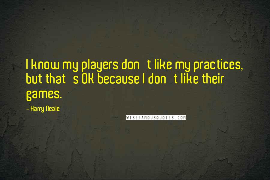 Harry Neale Quotes: I know my players don't like my practices, but that's OK because I don't like their games.