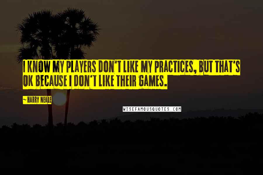 Harry Neale Quotes: I know my players don't like my practices, but that's OK because I don't like their games.