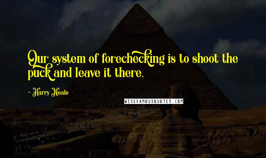 Harry Neale Quotes: Our system of forechecking is to shoot the puck and leave it there.