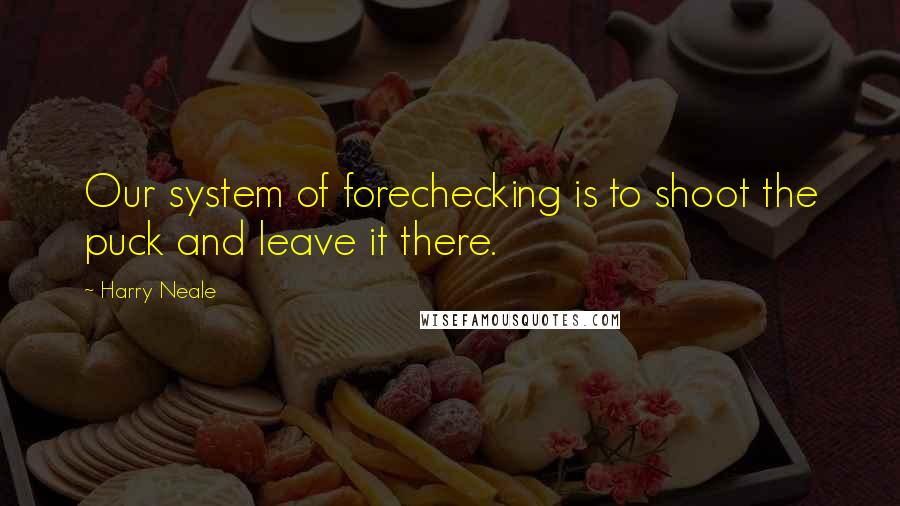 Harry Neale Quotes: Our system of forechecking is to shoot the puck and leave it there.