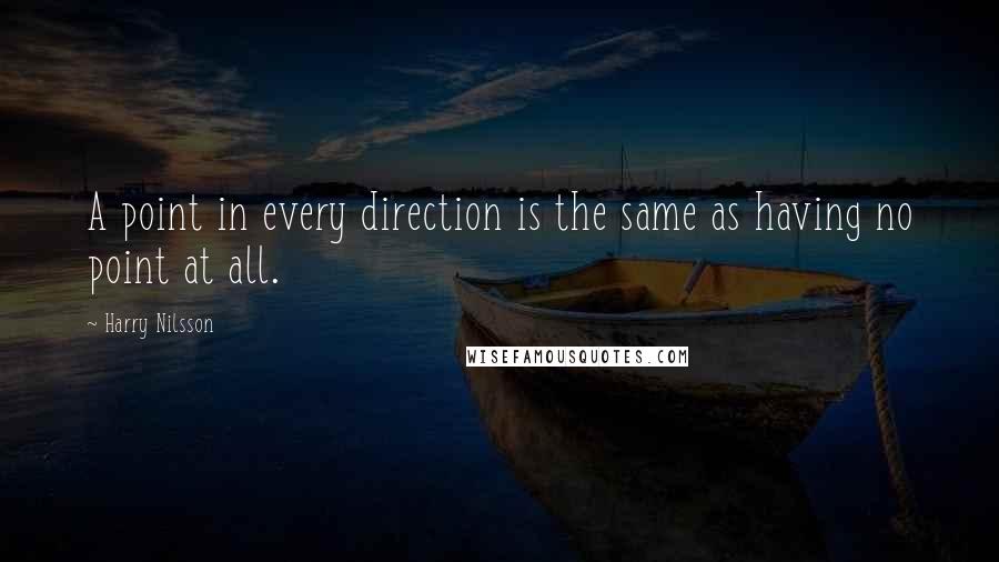 Harry Nilsson Quotes: A point in every direction is the same as having no point at all.