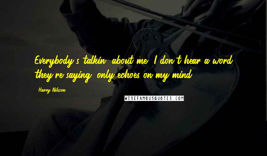 Harry Nilsson Quotes: Everybody's talkin' about me, I don't hear a word they're saying, only echoes on my mind.