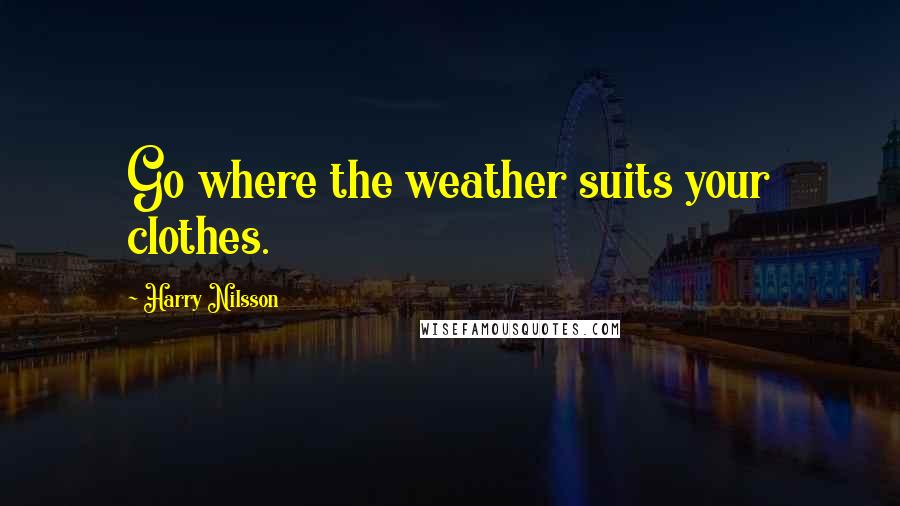 Harry Nilsson Quotes: Go where the weather suits your clothes.