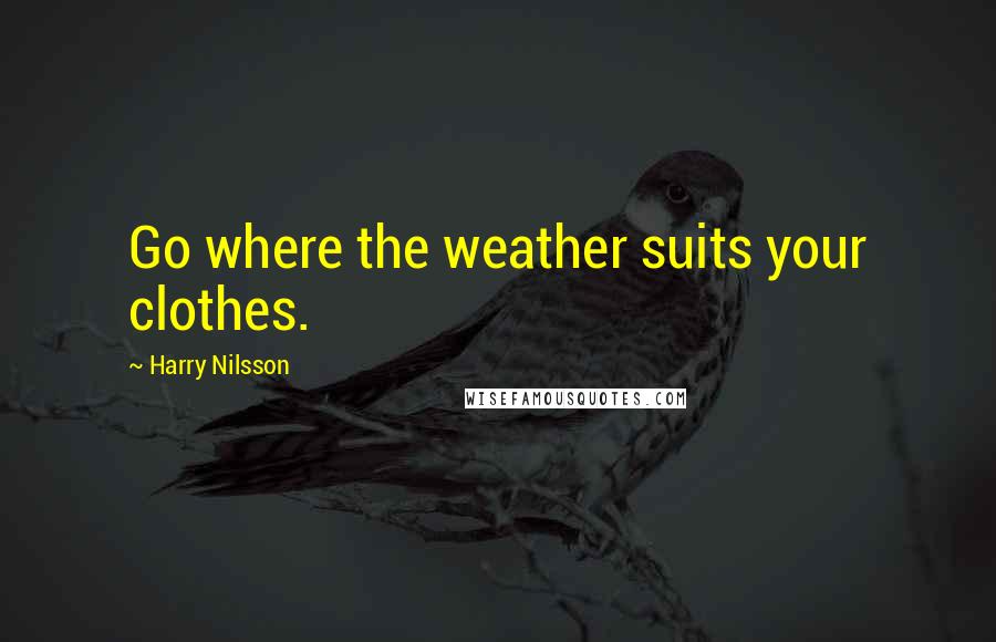 Harry Nilsson Quotes: Go where the weather suits your clothes.