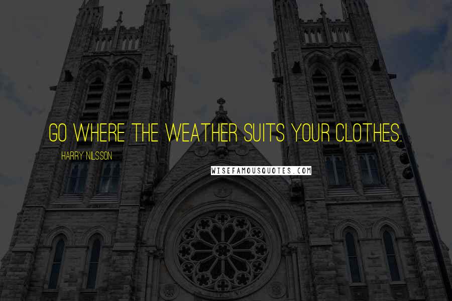 Harry Nilsson Quotes: Go where the weather suits your clothes.