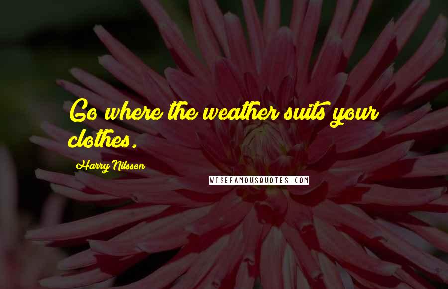 Harry Nilsson Quotes: Go where the weather suits your clothes.