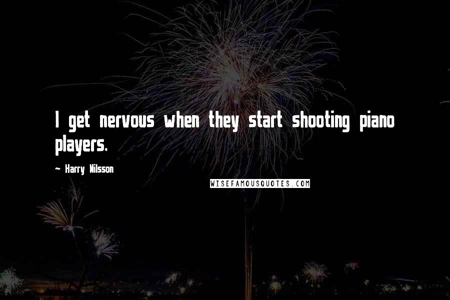 Harry Nilsson Quotes: I get nervous when they start shooting piano players.