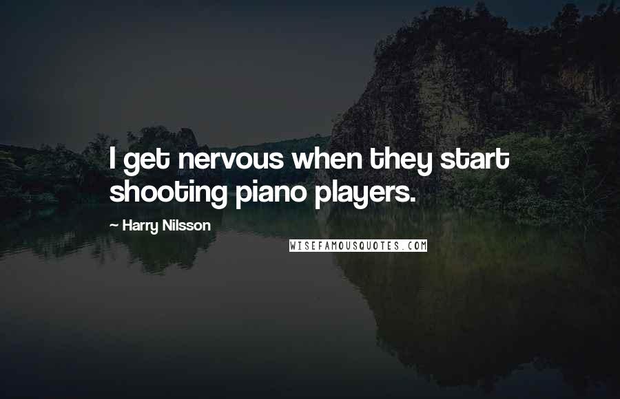 Harry Nilsson Quotes: I get nervous when they start shooting piano players.