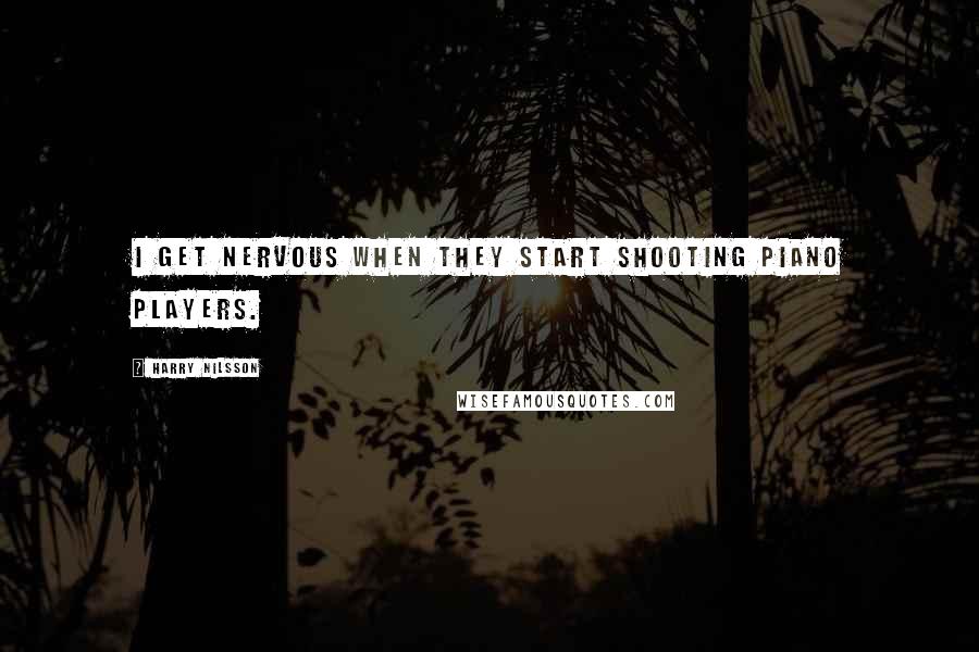 Harry Nilsson Quotes: I get nervous when they start shooting piano players.