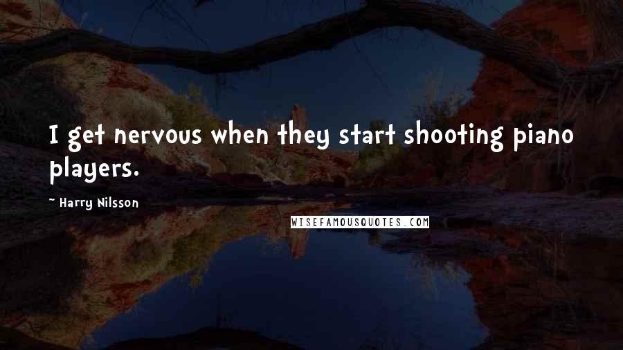 Harry Nilsson Quotes: I get nervous when they start shooting piano players.