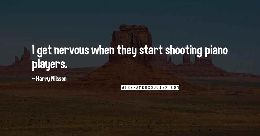 Harry Nilsson Quotes: I get nervous when they start shooting piano players.