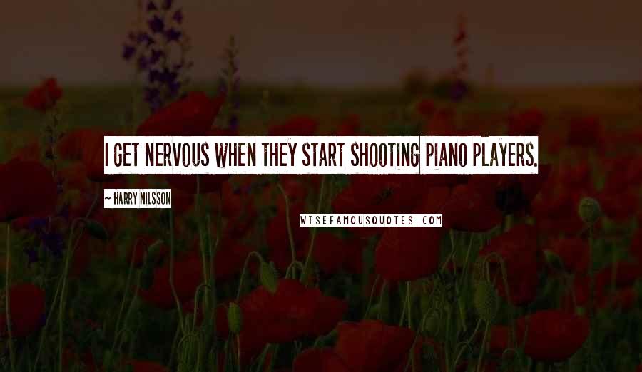 Harry Nilsson Quotes: I get nervous when they start shooting piano players.