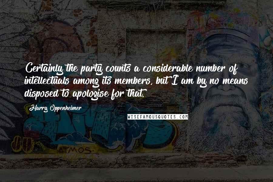 Harry Oppenheimer Quotes: Certainly the party counts a considerable number of intellectuals among its members, but I am by no means disposed to apologise for that.