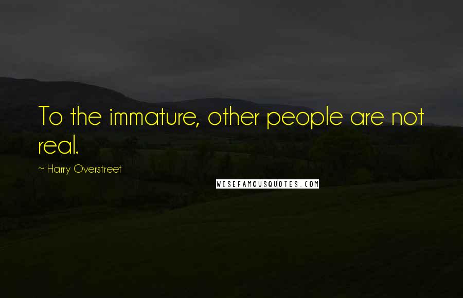 Harry Overstreet Quotes: To the immature, other people are not real.