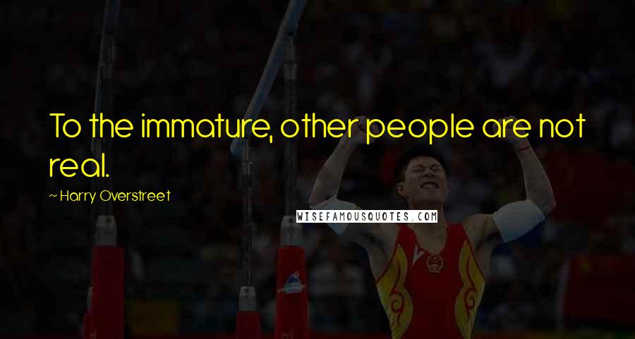 Harry Overstreet Quotes: To the immature, other people are not real.