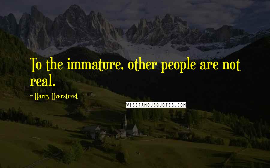 Harry Overstreet Quotes: To the immature, other people are not real.