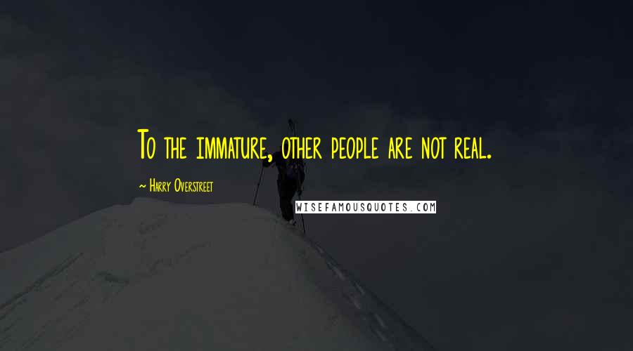 Harry Overstreet Quotes: To the immature, other people are not real.