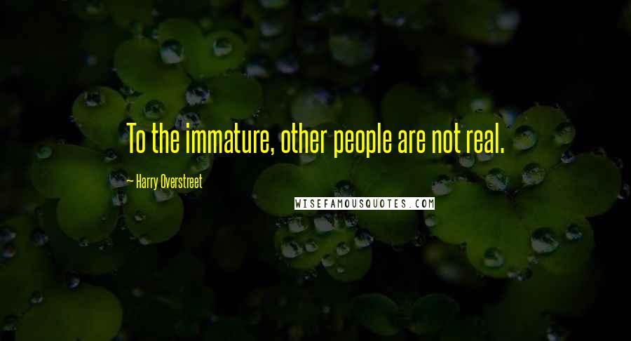 Harry Overstreet Quotes: To the immature, other people are not real.