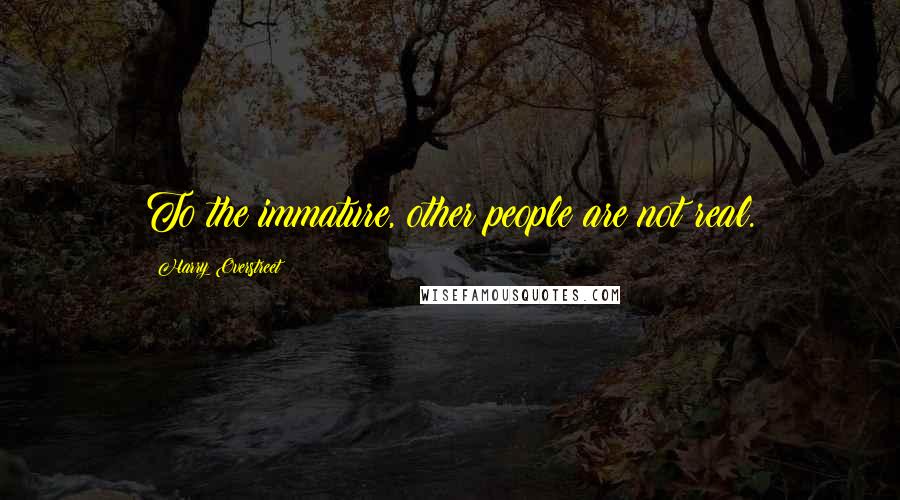 Harry Overstreet Quotes: To the immature, other people are not real.