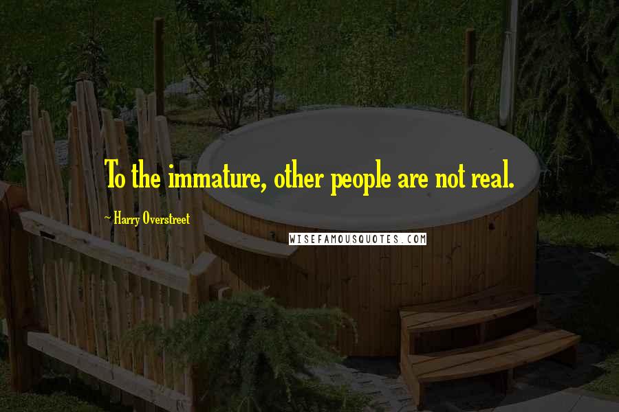 Harry Overstreet Quotes: To the immature, other people are not real.