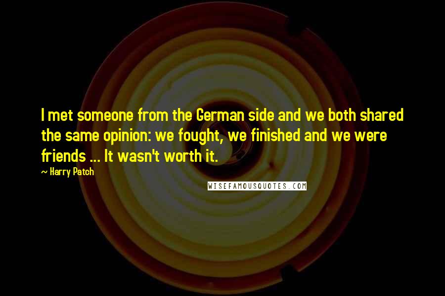 Harry Patch Quotes: I met someone from the German side and we both shared the same opinion: we fought, we finished and we were friends ... It wasn't worth it.