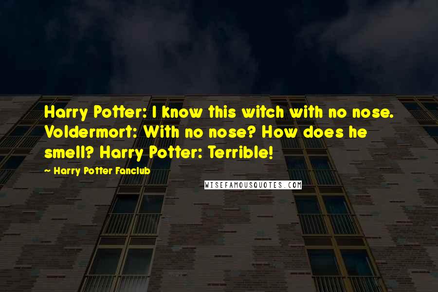 Harry Potter Fanclub Quotes: Harry Potter: I know this witch with no nose. Voldermort: With no nose? How does he smell? Harry Potter: Terrible!