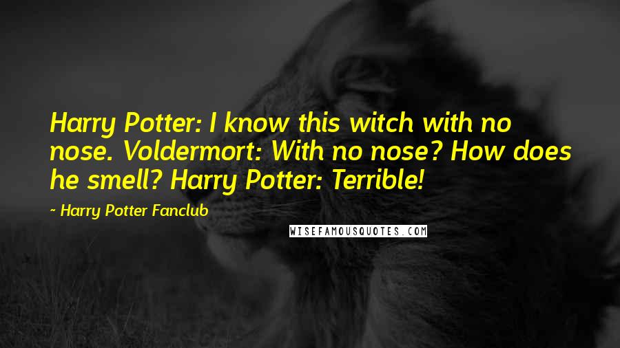 Harry Potter Fanclub Quotes: Harry Potter: I know this witch with no nose. Voldermort: With no nose? How does he smell? Harry Potter: Terrible!