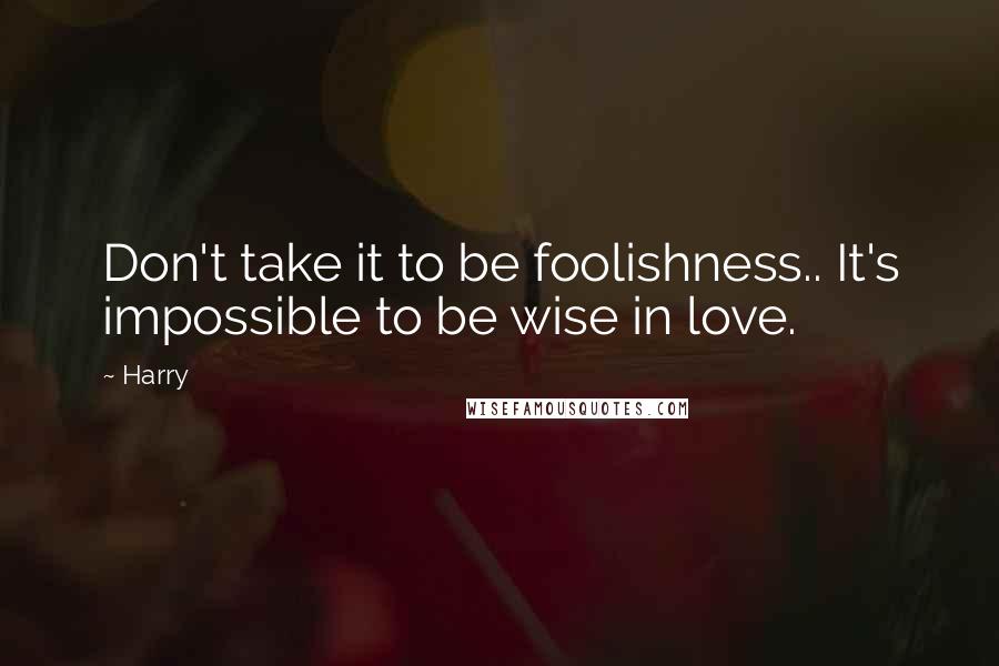Harry Quotes: Don't take it to be foolishness.. It's impossible to be wise in love.