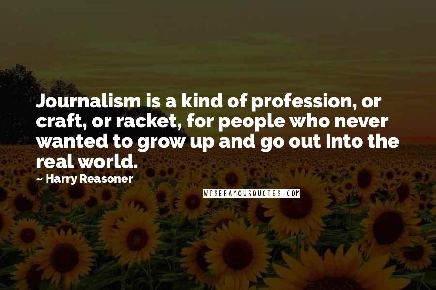 Harry Reasoner Quotes: Journalism is a kind of profession, or craft, or racket, for people who never wanted to grow up and go out into the real world.